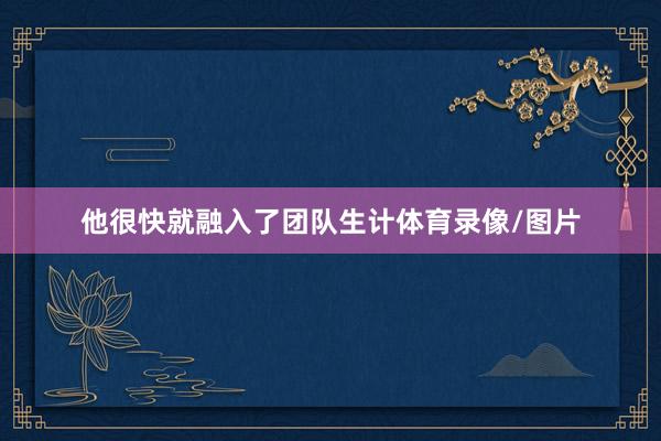 他很快就融入了团队生计体育录像/图片