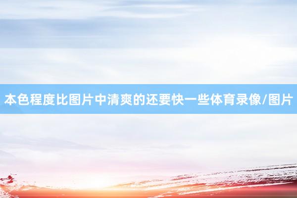 本色程度比图片中清爽的还要快一些体育录像/图片