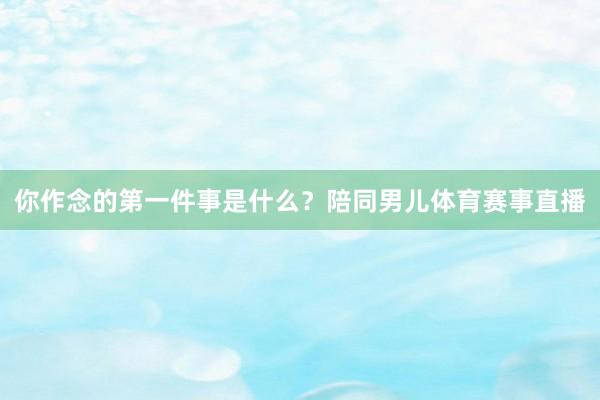 你作念的第一件事是什么？陪同男儿体育赛事直播