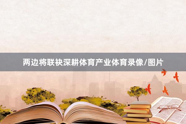 两边将联袂深耕体育产业体育录像/图片