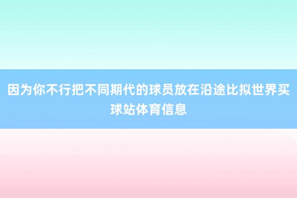 因为你不行把不同期代的球员放在沿途比拟世界买球站体育信息