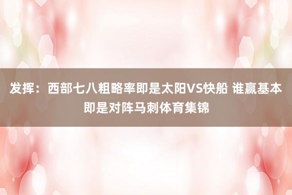 发挥：西部七八粗略率即是太阳VS快船 谁赢基本即是对阵马刺体育集锦