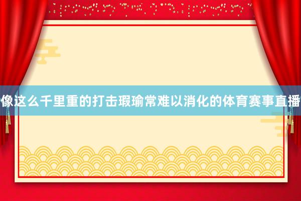像这么千里重的打击瑕瑜常难以消化的体育赛事直播