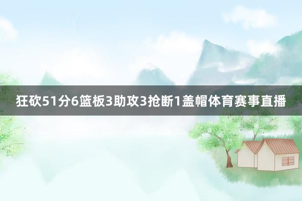 狂砍51分6篮板3助攻3抢断1盖帽体育赛事直播