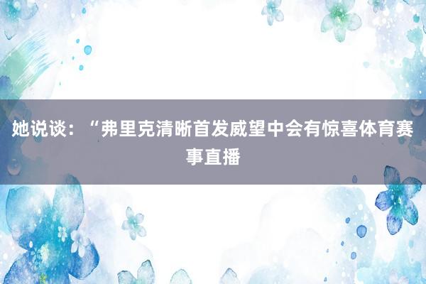 她说谈:“弗里克清晰首发威望中会有惊喜体育赛事直播