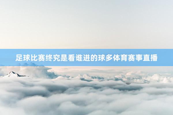 足球比赛终究是看谁进的球多体育赛事直播