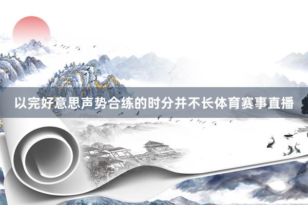 以完好意思声势合练的时分并不长体育赛事直播