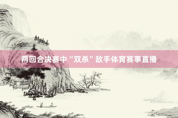 两回合决赛中“双杀”敌手体育赛事直播