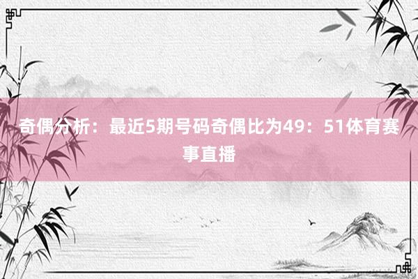 奇偶分析：最近5期号码奇偶比为49：51体育赛事直播