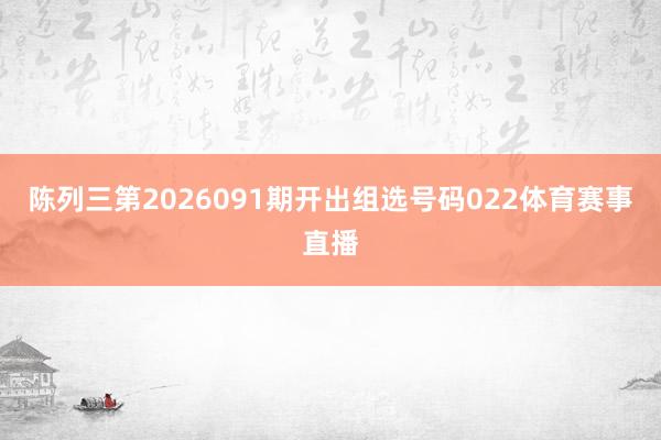 陈列三第2026091期开出组选号码022体育赛事直播