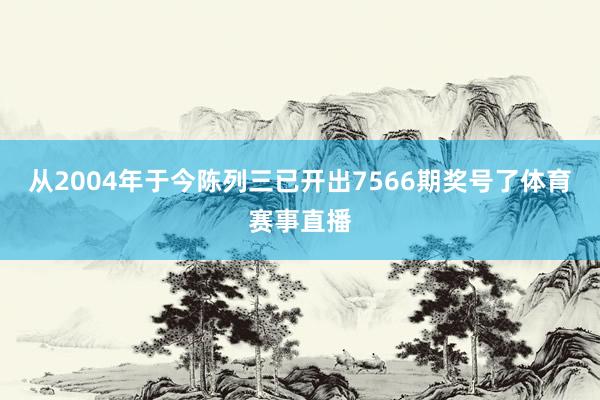 从2004年于今陈列三已开出7566期奖号了体育赛事直播