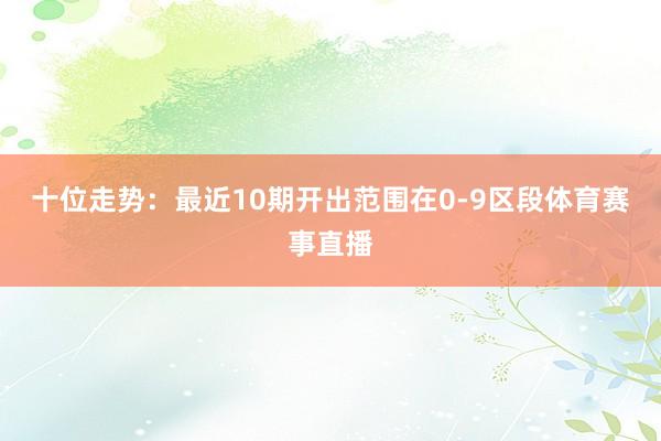 十位走势:最近10期开出范围在0-9区段体育赛事直播