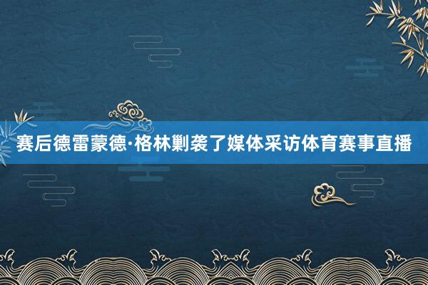 赛后德雷蒙德·格林剿袭了媒体采访体育赛事直播