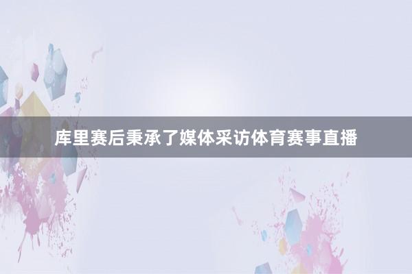 库里赛后秉承了媒体采访体育赛事直播