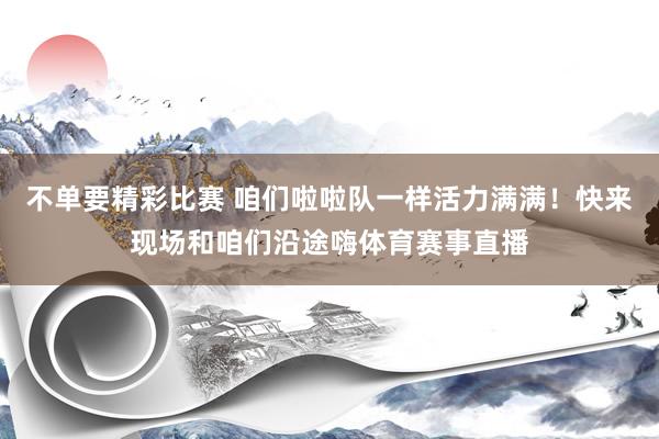 不单要精彩比赛 咱们啦啦队一样活力满满！快来现场和咱们沿途嗨体育赛事直播