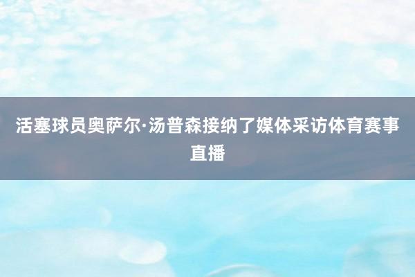 活塞球员奥萨尔·汤普森接纳了媒体采访体育赛事直播