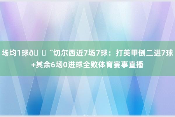场均1球😨切尔西近7场7球：打英甲倒二进7球+其余6场0进球全败体育赛事直播