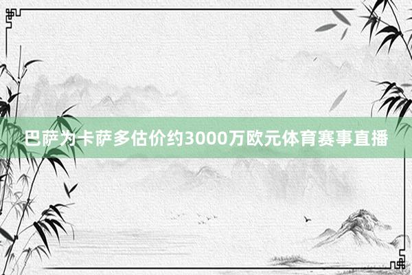 巴萨为卡萨多估价约3000万欧元体育赛事直播