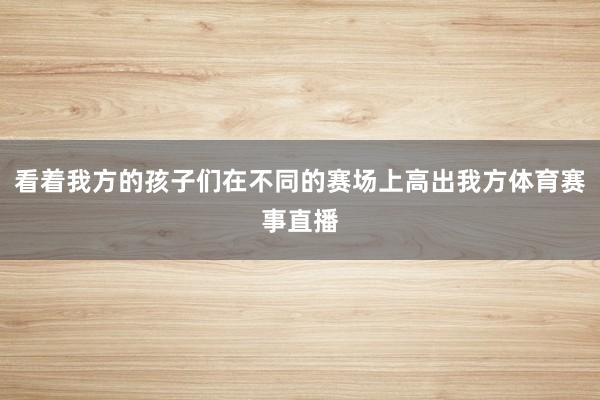 看着我方的孩子们在不同的赛场上高出我方体育赛事直播