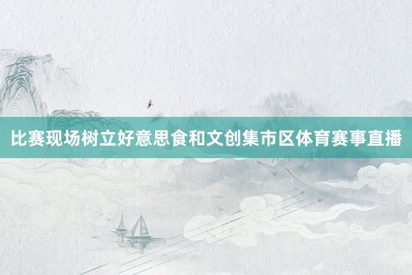 比赛现场树立好意思食和文创集市区体育赛事直播