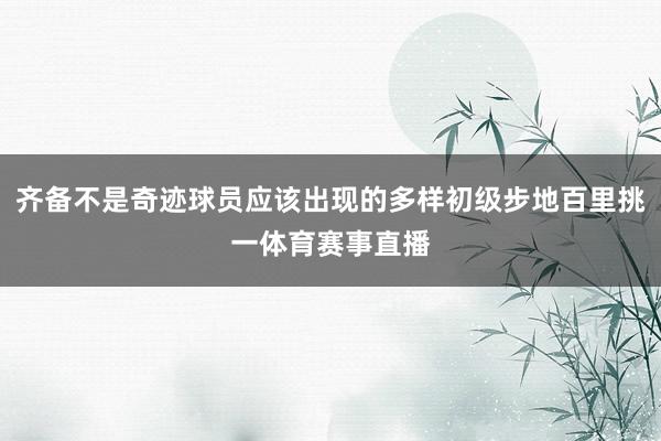 齐备不是奇迹球员应该出现的多样初级步地百里挑一体育赛事直播