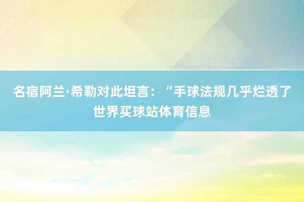 名宿阿兰·希勒对此坦言:“手球法规几乎烂透了世界买球站体育信息
