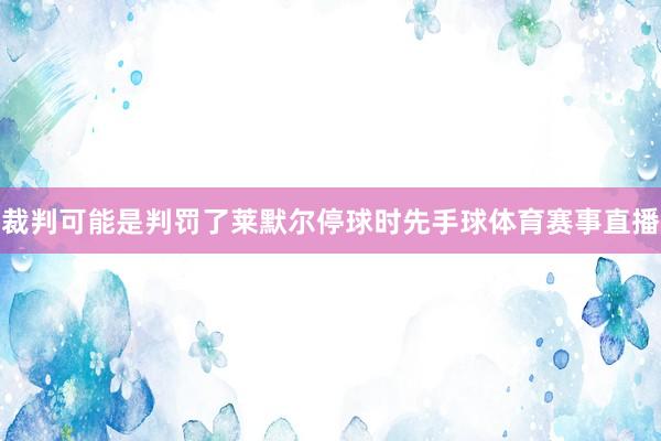 裁判可能是判罚了莱默尔停球时先手球体育赛事直播