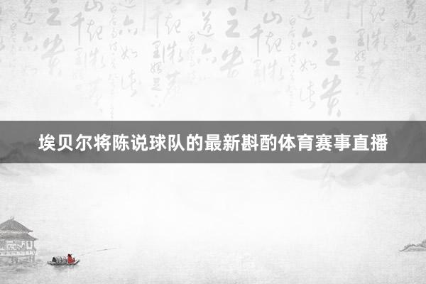 埃贝尔将陈说球队的最新斟酌体育赛事直播