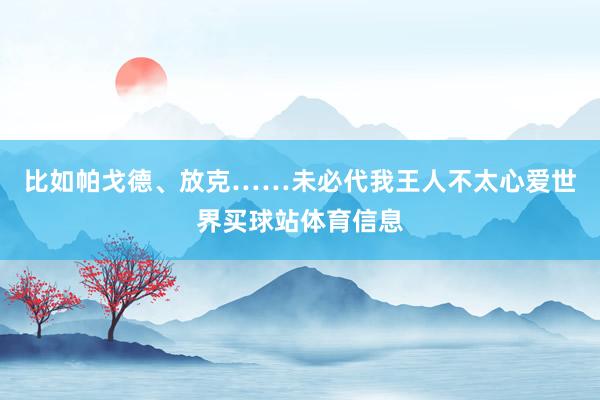 比如帕戈德、放克……未必代我王人不太心爱世界买球站体育信息