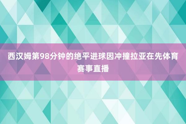 西汉姆第98分钟的绝平进球因冲撞拉亚在先体育赛事直播