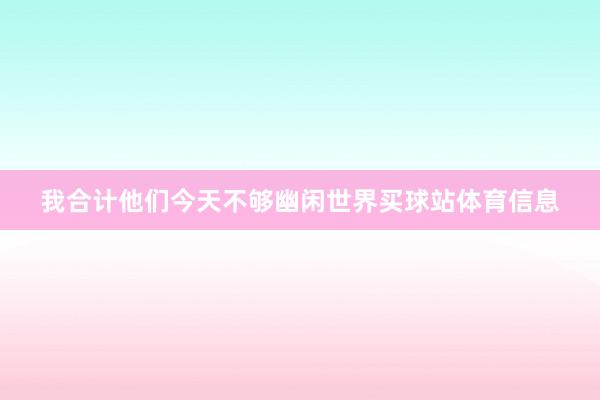 我合计他们今天不够幽闲世界买球站体育信息