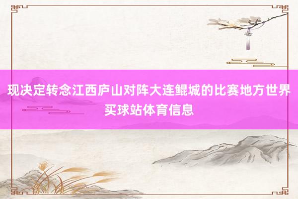 现决定转念江西庐山对阵大连鲲城的比赛地方世界买球站体育信息