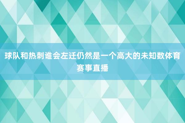 球队和热刺谁会左迁仍然是一个高大的未知数体育赛事直播