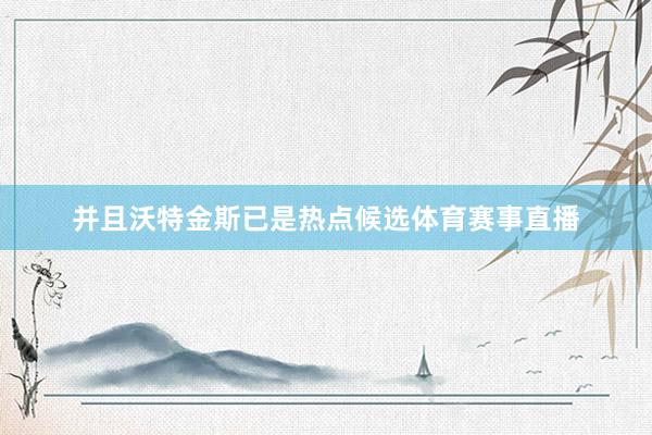并且沃特金斯已是热点候选体育赛事直播