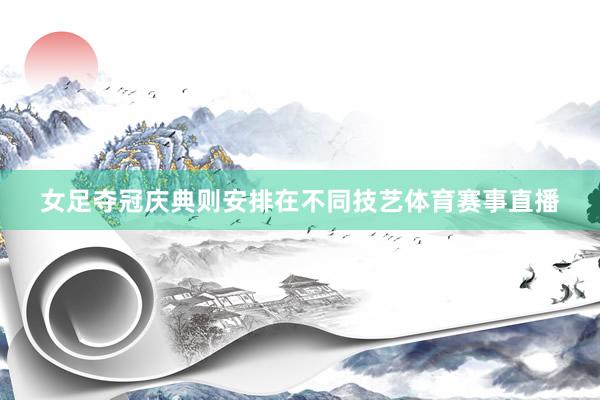 女足夺冠庆典则安排在不同技艺体育赛事直播
