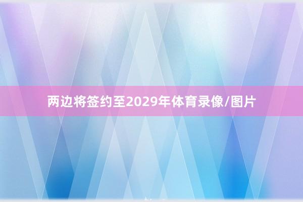 两边将签约至2029年体育录像/图片