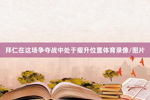 拜仁在这场争夺战中处于擢升位置体育录像/图片