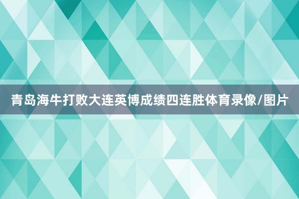 青岛海牛打败大连英博成绩四连胜体育录像/图片