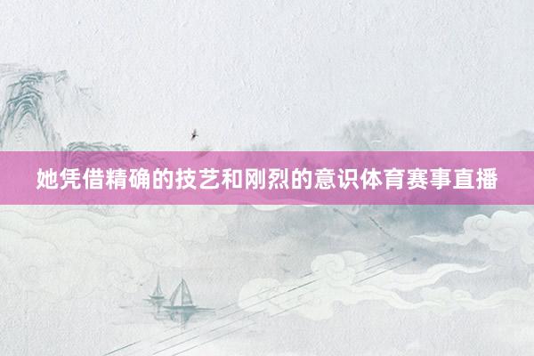 她凭借精确的技艺和刚烈的意识体育赛事直播