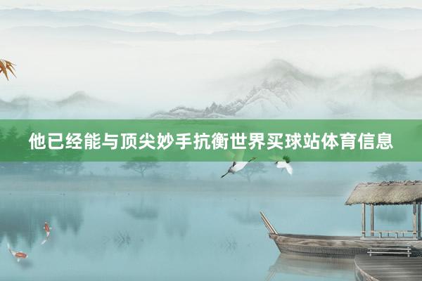 他已经能与顶尖妙手抗衡世界买球站体育信息