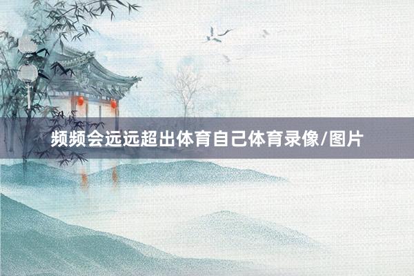 频频会远远超出体育自己体育录像/图片