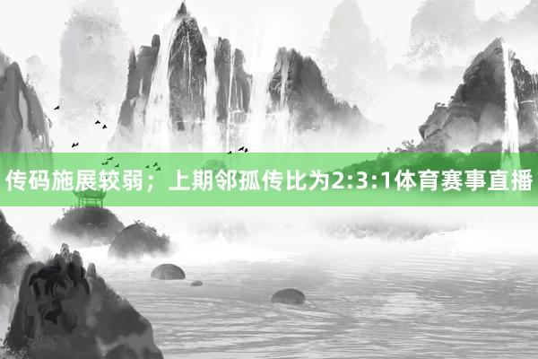 传码施展较弱;上期邻孤传比为2:3:1体育赛事直播