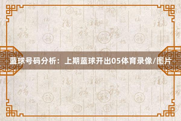 蓝球号码分析：上期蓝球开出05体育录像/图片
