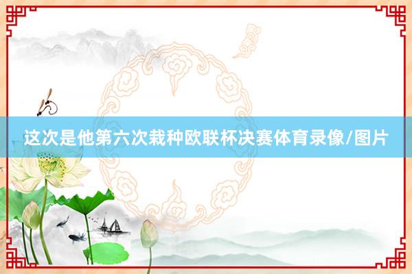 这次是他第六次栽种欧联杯决赛体育录像/图片