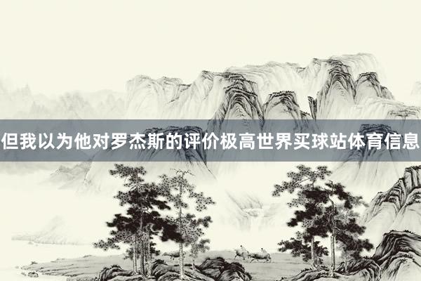 但我以为他对罗杰斯的评价极高世界买球站体育信息