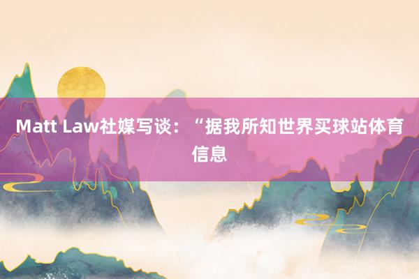 Matt Law社媒写谈：“据我所知世界买球站体育信息