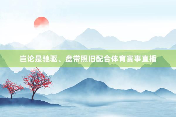岂论是驰驱、盘带照旧配合体育赛事直播
