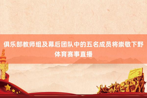 俱乐部教师组及幕后团队中的五名成员将崇敬下野体育赛事直播