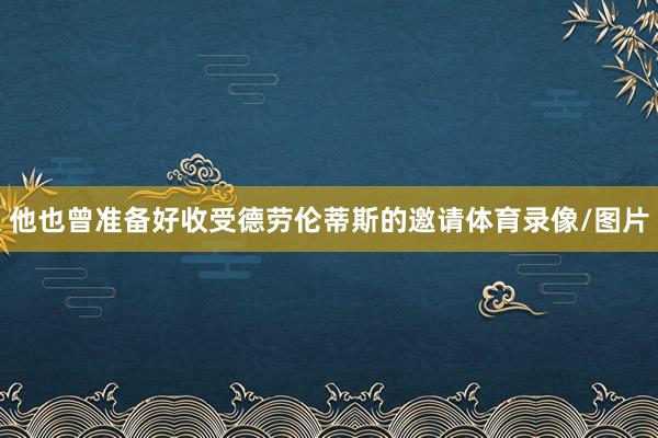 他也曾准备好收受德劳伦蒂斯的邀请体育录像/图片