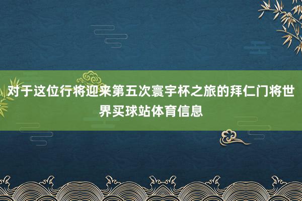 对于这位行将迎来第五次寰宇杯之旅的拜仁门将世界买球站体育信息